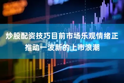 炒股配资技巧目前市场乐观情绪正推动一波新的上市浪潮