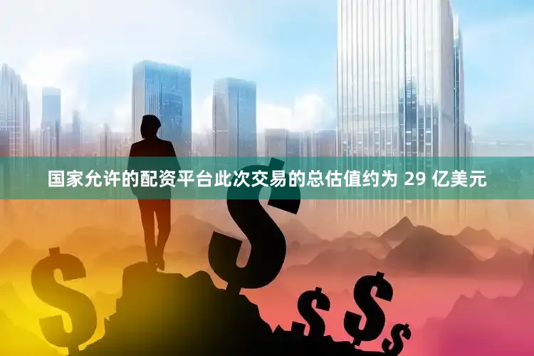 国家允许的配资平台此次交易的总估值约为 29 亿美元
