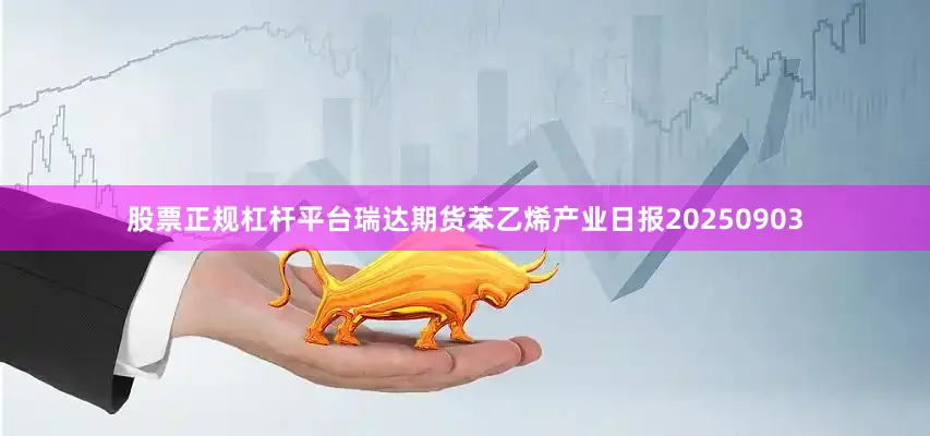 股票正规杠杆平台瑞达期货苯乙烯产业日报20250903