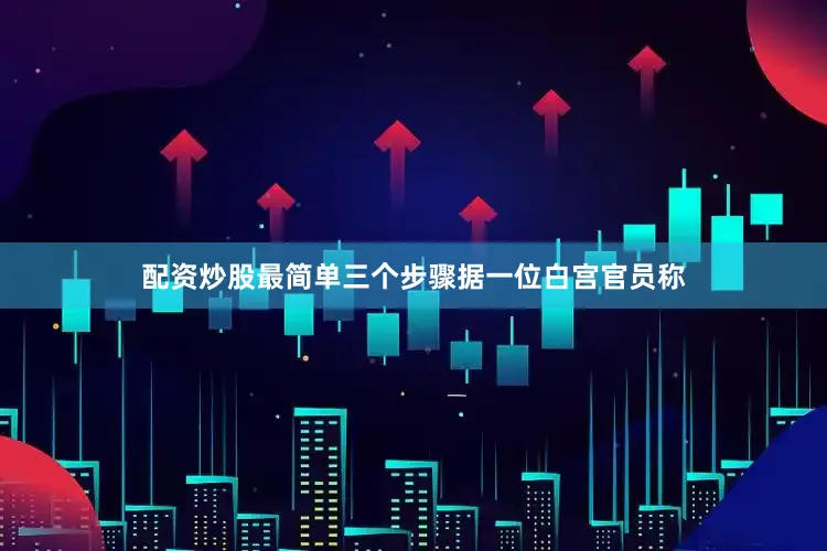 配资炒股最简单三个步骤　　据一位白宫官员称