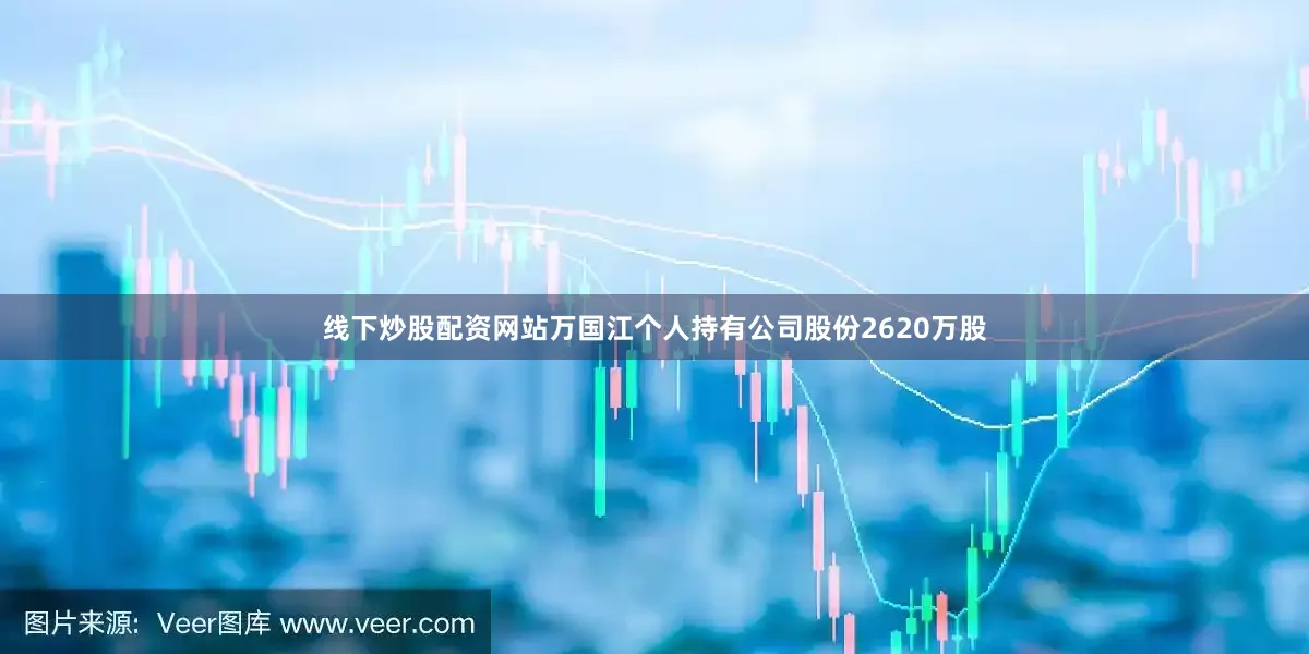 线下炒股配资网站万国江个人持有公司股份2620万股