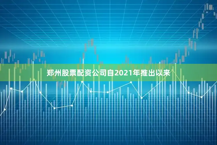 郑州股票配资公司自2021年推出以来