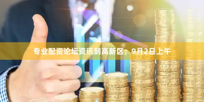 专业配资论坛资讯到高新区；9月2日上午