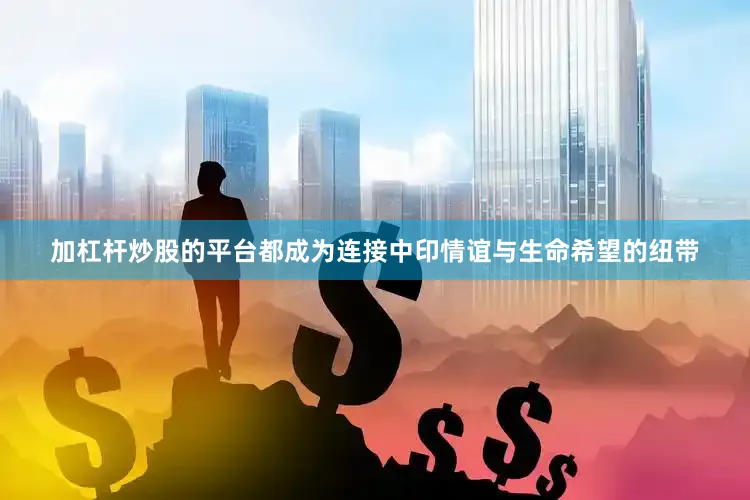 加杠杆炒股的平台都成为连接中印情谊与生命希望的纽带