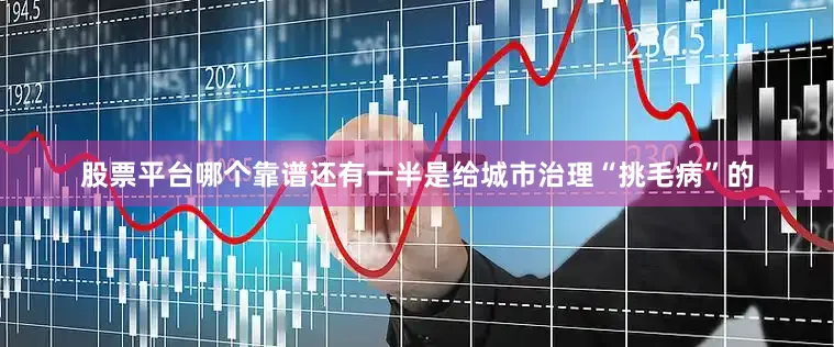 股票平台哪个靠谱还有一半是给城市治理“挑毛病”的