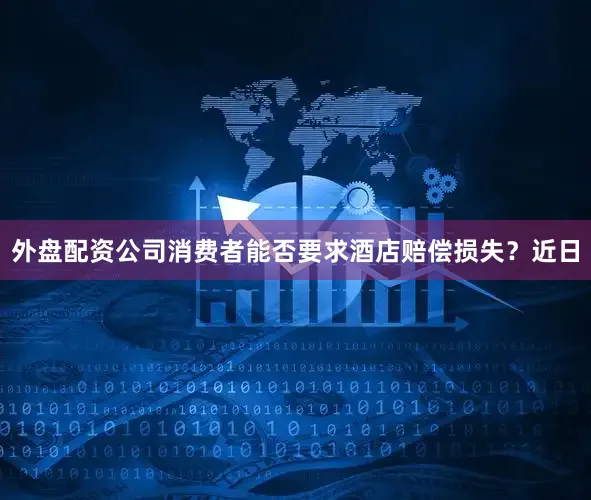 外盘配资公司消费者能否要求酒店赔偿损失？近日