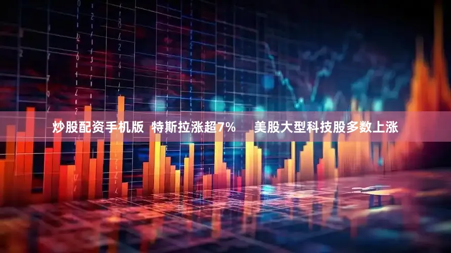 炒股配资手机版  特斯拉涨超7%     美股大型科技股多数上涨