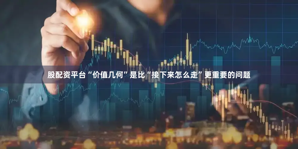 股配资平台“价值几何”是比“接下来怎么走”更重要的问题