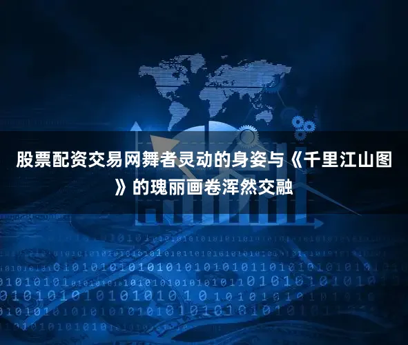 股票配资交易网舞者灵动的身姿与《千里江山图》的瑰丽画卷浑然交融