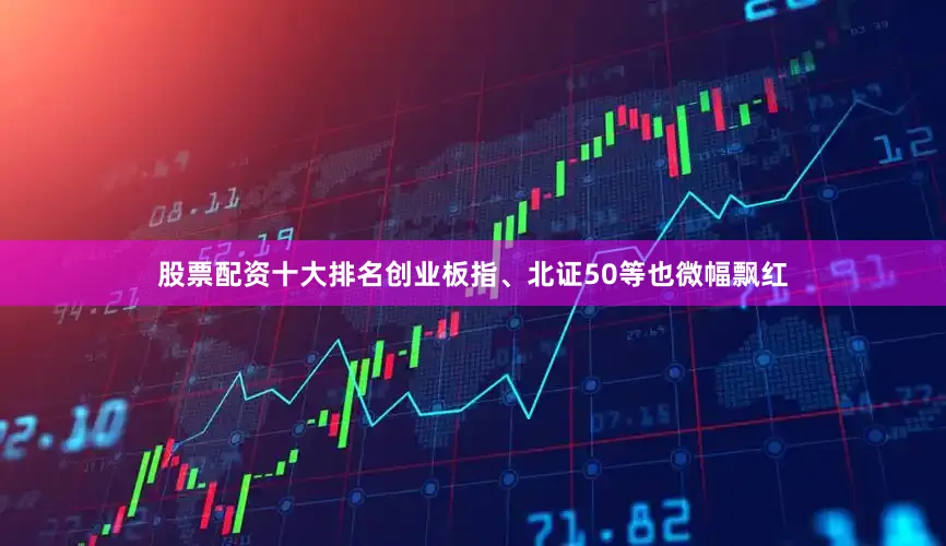 股票配资十大排名创业板指、北证50等也微幅飘红
