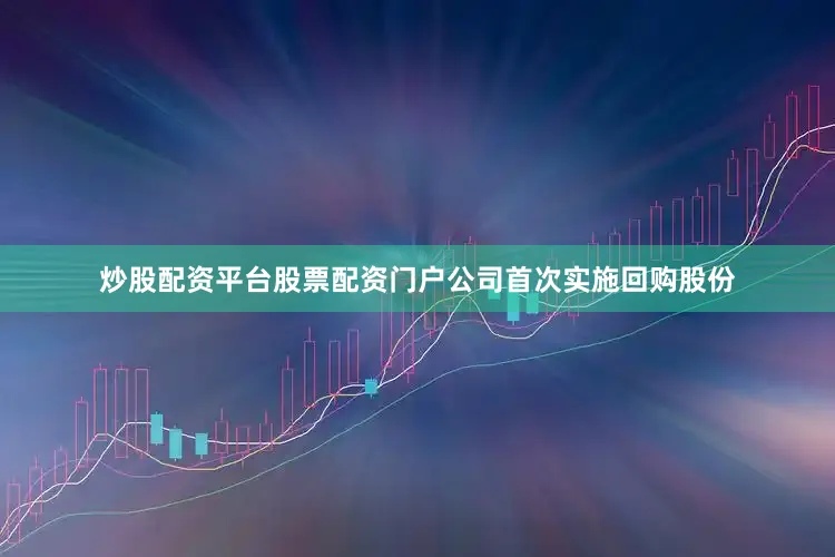 炒股配资平台股票配资门户公司首次实施回购股份