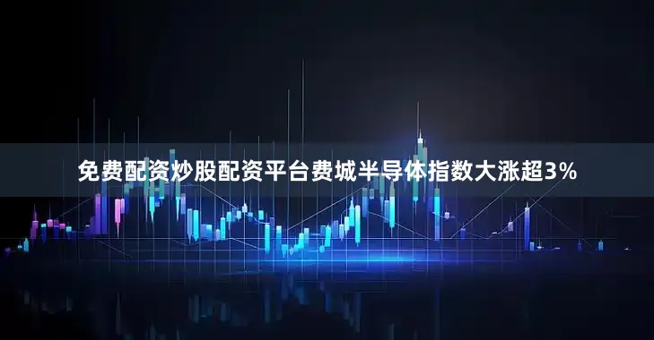 免费配资炒股配资平台费城半导体指数大涨超3%