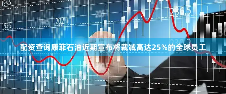 配资查询　　康菲石油近期宣布将裁减高达25%的全球员工
