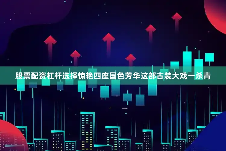 股票配资杠杆选择惊艳四座国色芳华这部古装大戏一杀青