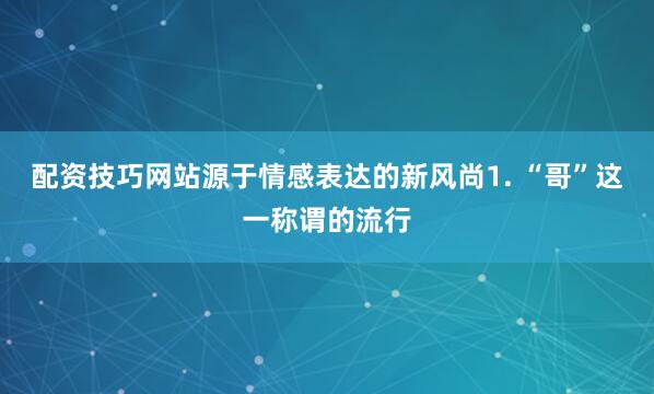 配资技巧网站源于情感表达的新风尚1. “哥”这一称谓的流行