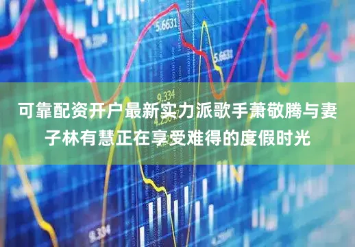 可靠配资开户最新实力派歌手萧敬腾与妻子林有慧正在享受难得的度假时光
