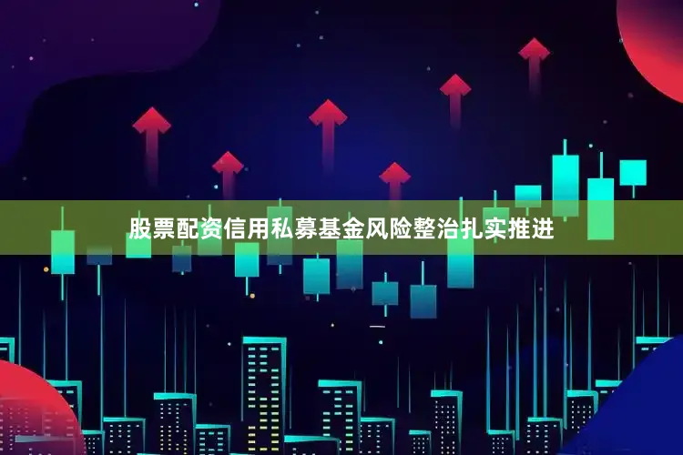 股票配资信用私募基金风险整治扎实推进