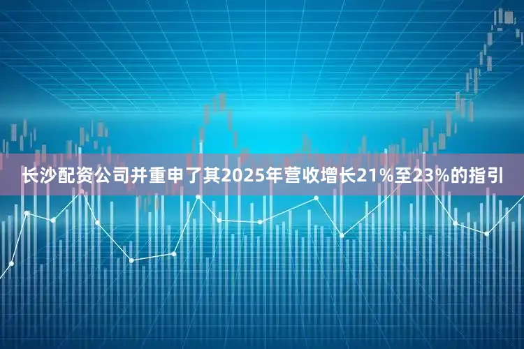 长沙配资公司并重申了其2025年营收增长21%至23%的指引