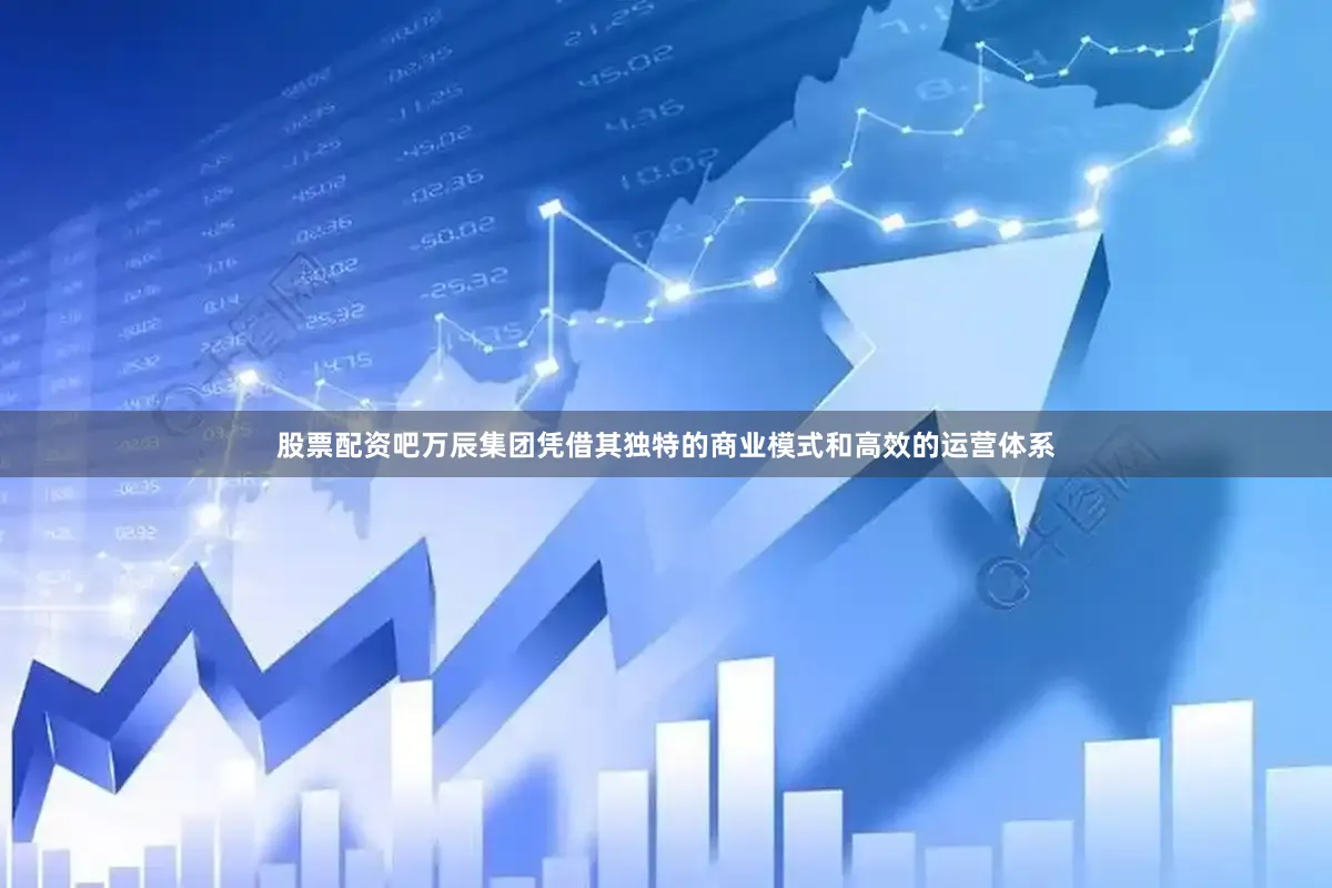 股票配资吧万辰集团凭借其独特的商业模式和高效的运营体系