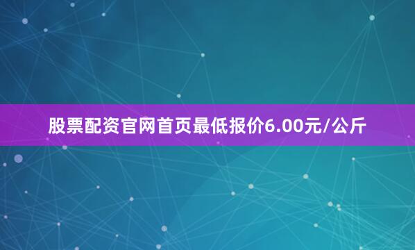 股票配资官网首页最低报价6.00元/公斤