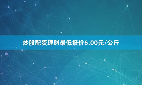炒股配资理财最低报价6.00元/公斤