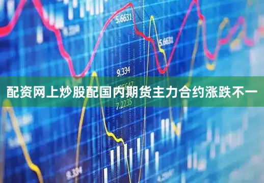 配资网上炒股配国内期货主力合约涨跌不一