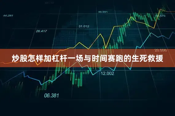 炒股怎样加杠杆一场与时间赛跑的生死救援