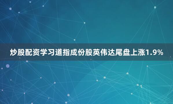 炒股配资学习　　道指成份股英伟达尾盘上涨1.9%