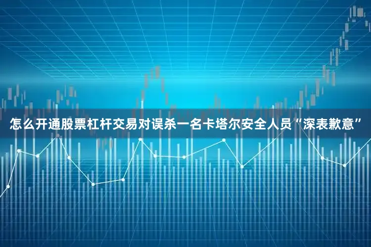 怎么开通股票杠杆交易对误杀一名卡塔尔安全人员“深表歉意”