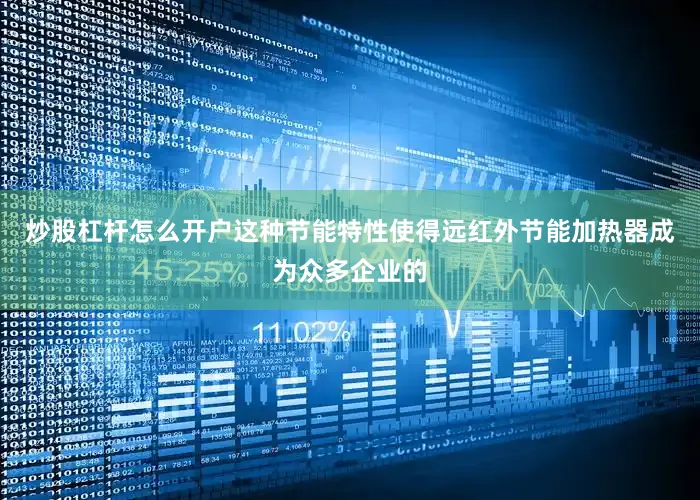 炒股杠杆怎么开户这种节能特性使得远红外节能加热器成为众多企业的