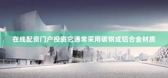 在线配资门户投资它通常采用碳钢或铝合金材质