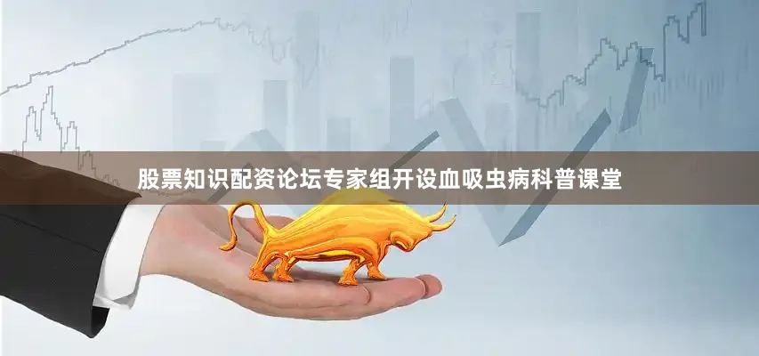 股票知识配资论坛专家组开设血吸虫病科普课堂