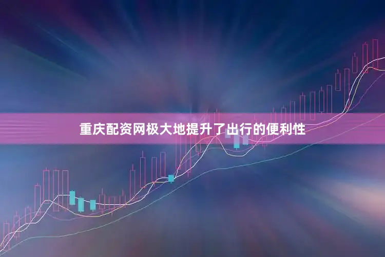 重庆配资网极大地提升了出行的便利性