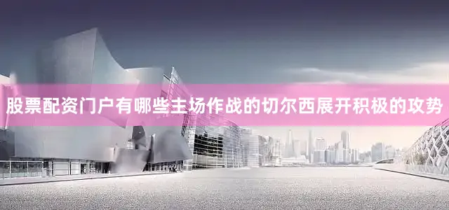 股票配资门户有哪些主场作战的切尔西展开积极的攻势