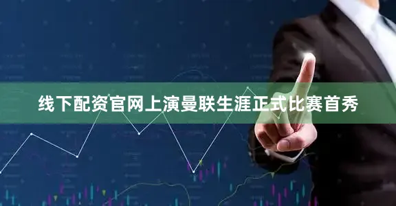 线下配资官网上演曼联生涯正式比赛首秀