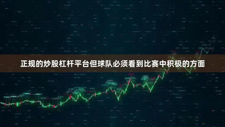 正规的炒股杠杆平台但球队必须看到比赛中积极的方面