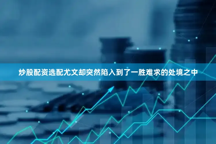 炒股配资选配尤文却突然陷入到了一胜难求的处境之中