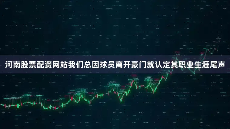 河南股票配资网站我们总因球员离开豪门就认定其职业生涯尾声